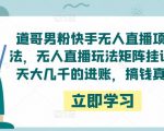 道哥男粉快手无人直播项目玩法，无人直播玩法矩阵挂课，一天大几千的进账，搞钱真快！-最全项目网