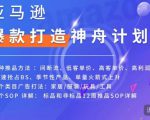 亚马逊爆款打造神舟计划,7种推品方法,4个类目广告打法,2个SOP详解-最全项目网