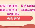 淘宝无货源电商课程,从选品和货源,到流量运营优化,为淘宝卖家量身打造-最全项目网