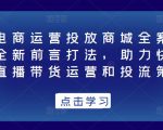 抖音电商运营投放商城全案线上课,全新前言打法,助力快速掌握直播带货运营和投流策略-最全项目网