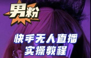 【男粉落地项目】零基础玩转男粉快手无人直播月入3w+，2023快手无人直播实操教程-最全项目网