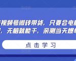 无脑视频号搬砖带货，只要会电脑剪辑，无脑就能干，亲测当天爆单-最全项目网