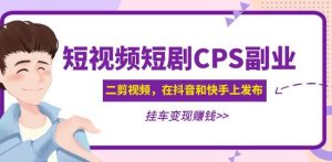 黄岛主·短视频短剧CPS副业项目:二剪视频在抖音和快手上发布,挂车变现-最全项目网