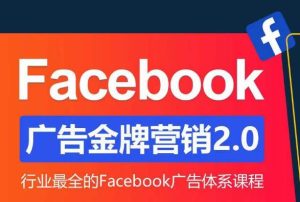 Facebook广告营销体系化教程，Facebook广告金牌营销2.0，行业最全的Facebook广告体系课程-最全项目网