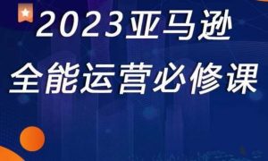 2023亚马逊全能运营必修课，全面认识亚马逊平台+精品化选品+CPC广告的极致打法-最全项目网