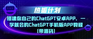 热狐计划·搭建你自己的ChatGPT安卓APP，一学就会的ChatGPT手机版APP教程（带源码）-最全项目网