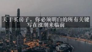 灏泽最新付费文章共享·《关于买房子，你必须明白的所有关键-写在涨潮来临前​》-最全项目网