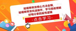 短视频带货核心方法全辑，​短视频带货实战操作，学习彻底理解好物分享的起号逻辑-最全项目网
