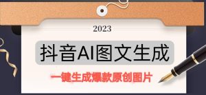 抖音AI原创图文项目，一键根据关键字生成原创图片，有手就可以做，每天10分钟，日赚500+-最全项目网