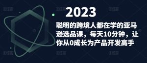 聪明的跨境人都在学的亚马逊选品课，每天10分钟，让你从0成长为产品开发高手-最全项目网