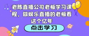 老陈直播公司老板学习课程，做娱乐直播的老板看这个-最全项目网