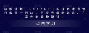 热狐计划·ChatGPT实操百家号每日收益一百块，百家号最新玩法，在家也能轻松赚钱！-最全项目网