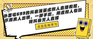 外面收699的抖音漫画虚拟人直播教程，不用真人出镜，一部手机，用虚拟人物玩转抖音无人直播-最全项目网