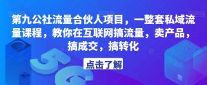 第九公社流量合伙人项目,一整套私域流量课程,教你在互联网搞流量,卖产品,搞成交,搞转化-最全项目网