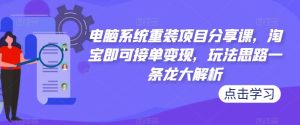 电脑系统重装项目分享课，淘宝即可接单变现，玩法思路一条龙大解析-最全项目网