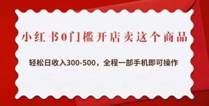 小红书0门槛开店卖这个商品，轻松日收入300-500，全程一部手机即可操作-最全项目网