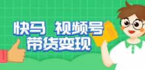快马视频号带货变现课，货趋势分析，带货的进阶路线，变现模式拆解-最全项目网