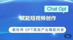 ChatGPT赋能短视频创作课，​掌握ChatGPT操作方法，教你用GPT高效产出爆款内容-最全项目网
