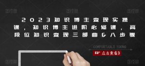 2023知识博主变现实操课,知识博主进阶必修课,高段位知识变现三部曲&八步骤-最全项目网
