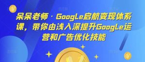呆呆老师·Google启航变现体系课，带你由浅入深提升Google运营和广告优化技能-最全项目网