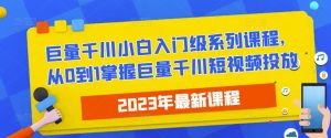 2023最新巨量千川小白入门级系列课程，从0到1掌握巨量千川短视频投放-最全项目网