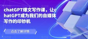 chatGPT爆文写作课，让chatGPT成为我们的自媒体写作的印钞机-最全项目网