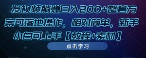 发视频躺赚日入200+整套方案可落地操作，相对简单，新手小白可上手【教程+素材】-最全项目网