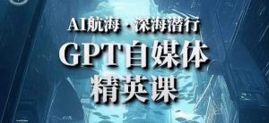 AI航海计划ChatGPT自媒体精英课，快速从入门到进阶（首创调教心流法|实战案例|内容自动化）-最全项目网