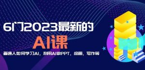 6门2023最新的AI课：普通人如何学习AI，利用AI做PPT，绘画，写作等【音频+文档】-最全项目网