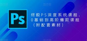 终极PS深度系统课程，0基础到高阶爆款课程（附配套素材）-最全项目网
