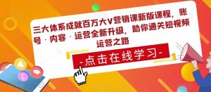 三大体系成就百万大V营销课新版课程，账号·内容·运营全新‭升‬级，助你‭通‬‭关短视‬‭频‬运营之路-最全项目网
