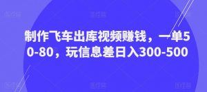 制作飞车出库视频赚钱,一单50-80,玩信息差日入300-500-最全项目网