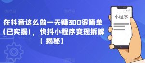 在抖音这么做一天赚300很简单(已实操),快抖小程序变现拆解【揭秘】-最全项目网