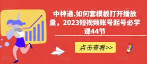 中神通.如何套模板打开播放量，2023短视频账号起号必学课44节（送钩子模板和文档资料）-最全项目网