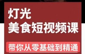 旧食课堂•灯光美食短视频课,从零开始系统化掌握常亮灯拍摄美食短视频的相关技能-最全项目网