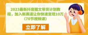 2023最新抖音图文带货计划教程，加入新赛道让你快速变现10万+（70节视频课）-最全项目网