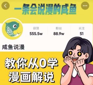 咸鱼说漫·教你从0学漫画解说 ：2个月时间涨粉88w，多种变现模式，一条视频收入过万-最全项目网