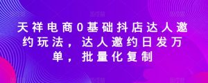 天祥电商0基础抖店达人邀约玩法,达人邀约日发万单,批量化复制-最全项目网