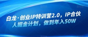 白龙·创业IP特训营2.0,IP合伙人掘金计划,做到年入50W-最全项目网