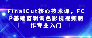 FinalCut核心技术课,FCP基础剪辑调色影视视频制作专业入门-最全项目网