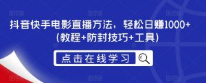 抖音快手电影直播方法,轻松日赚1000+(教程+防封技巧+工具)-最全项目网