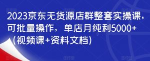 2023京东无货源店群整套实操课,可批量操作,单店月纯利5000+(视频课+资料文档)-最全项目网