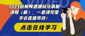 2023短视频直播玩法录制课程(新),一套课完整学会直播带货!-最全项目网