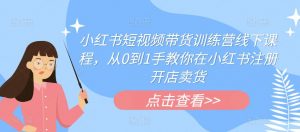 小红书短视频带货训练营线下课程,从0到1手教你在小红书注册开店卖货-最全项目网