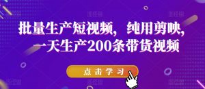 批量生产短视频,纯用剪映,一天生产200条带货视频-最全项目网