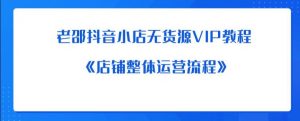 老邵抖音小店无货源VIP教程:《店铺整体运营流程》-最全项目网