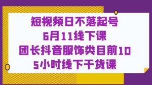 短视频日不落起号【6月11线下课】团长抖音服饰类目前10 5小时线下干货课-最全项目网
