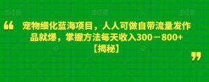 宠物细化蓝海项目，人人可做自带流量发作品就爆，掌握方法每天收入300－800+【揭秘】-最全项目网