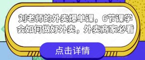 刘老师的外卖爆单课,6节课学会如何做好外卖,外卖商家必看-最全项目网