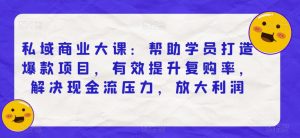 私域商业大课:帮助学员打造爆款项目,有效提升复购率,解决现金流压力,放大利润-最全项目网